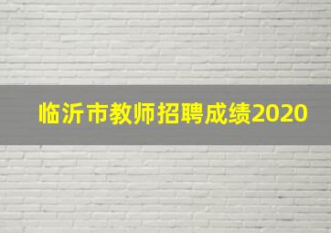 临沂市教师招聘成绩2020