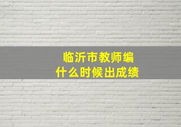 临沂市教师编什么时候出成绩