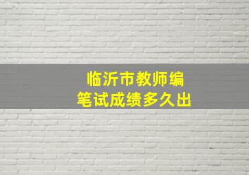 临沂市教师编笔试成绩多久出