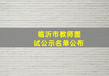 临沂市教师面试公示名单公布