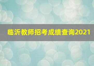 临沂教师招考成绩查询2021