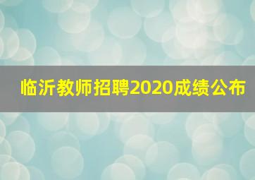 临沂教师招聘2020成绩公布