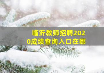 临沂教师招聘2020成绩查询入口在哪