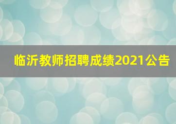 临沂教师招聘成绩2021公告