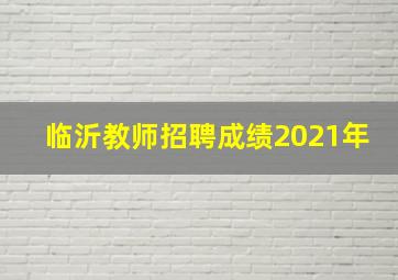 临沂教师招聘成绩2021年