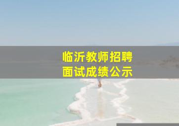 临沂教师招聘面试成绩公示