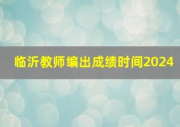 临沂教师编出成绩时间2024