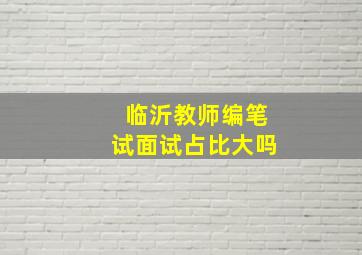 临沂教师编笔试面试占比大吗