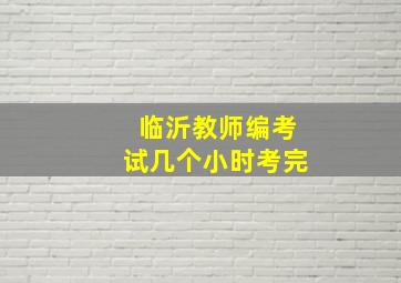 临沂教师编考试几个小时考完