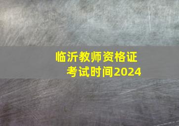 临沂教师资格证考试时间2024