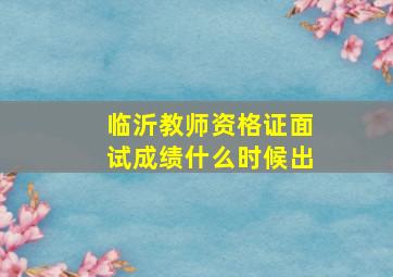 临沂教师资格证面试成绩什么时候出