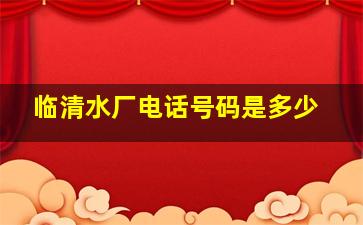 临清水厂电话号码是多少