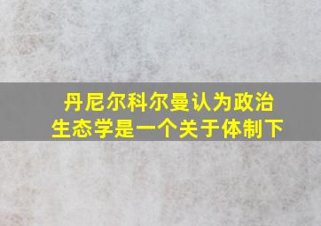 丹尼尔科尔曼认为政治生态学是一个关于体制下