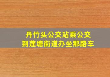 丹竹头公交站乘公交到莲塘街道办坐那路车