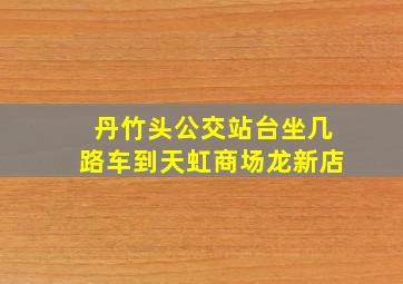 丹竹头公交站台坐几路车到天虹商场龙新店