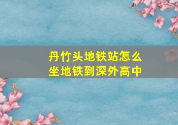 丹竹头地铁站怎么坐地铁到深外高中