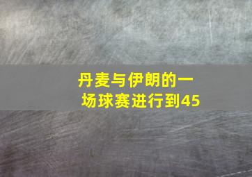 丹麦与伊朗的一场球赛进行到45