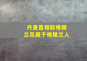 丹麦首相称格陵兰岛属于格陵兰人