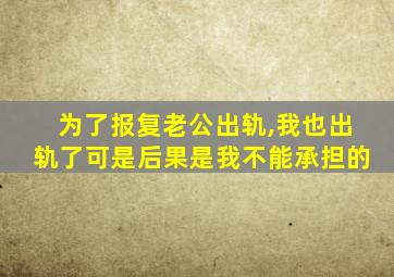 为了报复老公出轨,我也出轨了可是后果是我不能承担的