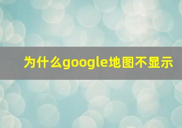 为什么google地图不显示