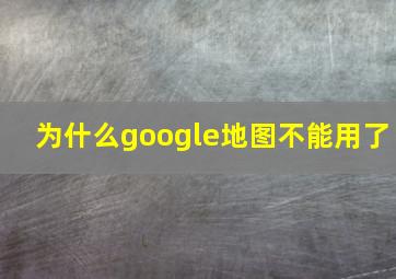 为什么google地图不能用了