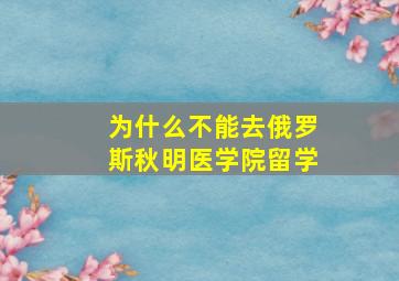 为什么不能去俄罗斯秋明医学院留学