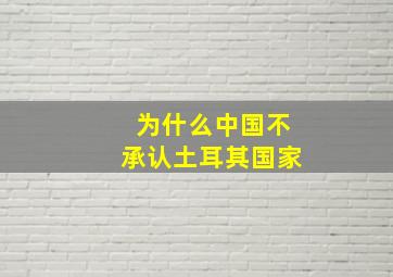 为什么中国不承认土耳其国家