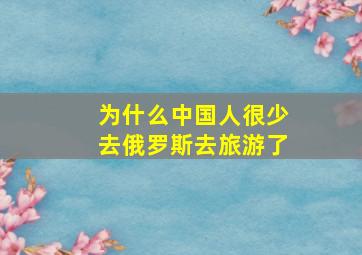 为什么中国人很少去俄罗斯去旅游了