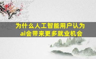 为什么人工智能用户认为ai会带来更多就业机会