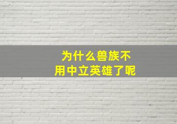 为什么兽族不用中立英雄了呢