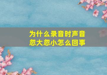 为什么录音时声音忽大忽小怎么回事