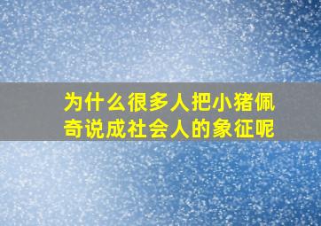 为什么很多人把小猪佩奇说成社会人的象征呢