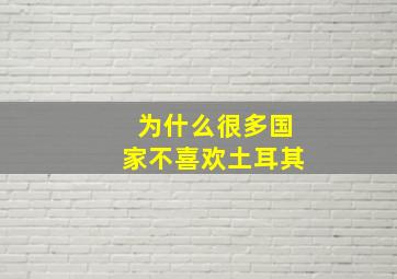 为什么很多国家不喜欢土耳其