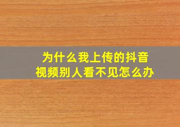 为什么我上传的抖音视频别人看不见怎么办