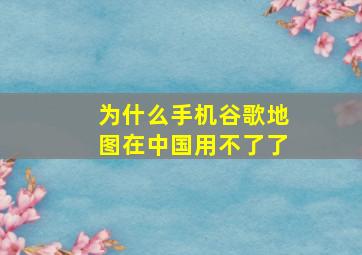 为什么手机谷歌地图在中国用不了了