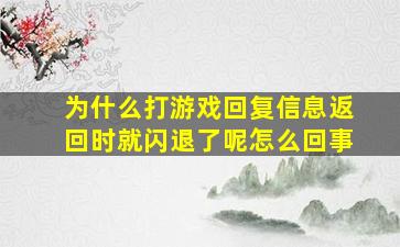 为什么打游戏回复信息返回时就闪退了呢怎么回事