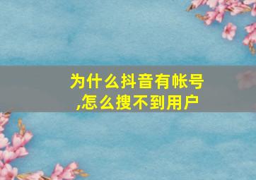 为什么抖音有帐号,怎么搜不到用户