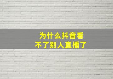 为什么抖音看不了别人直播了