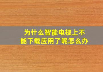 为什么智能电视上不能下载应用了呢怎么办