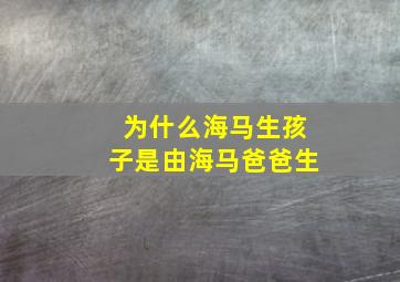 为什么海马生孩子是由海马爸爸生