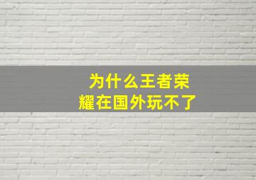 为什么王者荣耀在国外玩不了