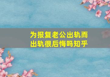 为报复老公出轨而出轨很后悔吗知乎