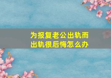 为报复老公出轨而出轨很后悔怎么办