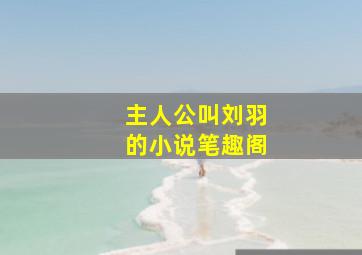 主人公叫刘羽的小说笔趣阁