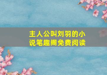 主人公叫刘羽的小说笔趣阁免费阅读