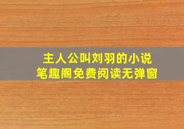 主人公叫刘羽的小说笔趣阁免费阅读无弹窗