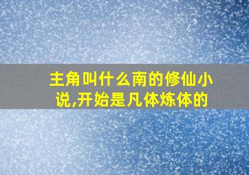 主角叫什么南的修仙小说,开始是凡体炼体的