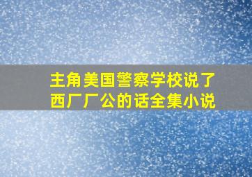 主角美国警察学校说了西厂厂公的话全集小说