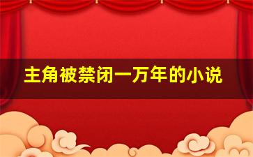 主角被禁闭一万年的小说