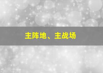 主阵地、主战场